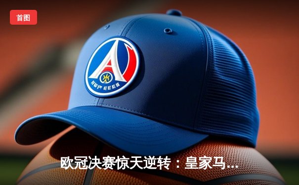 欧冠决赛惊天逆转：皇家马德里3-1力克多特蒙德，维尼修斯双响加冕