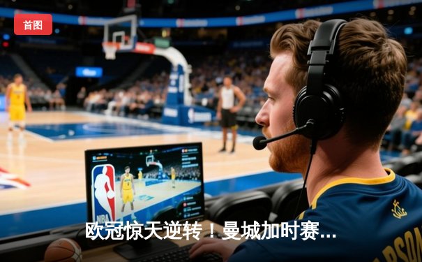 欧冠惊天逆转！曼城加时赛3-2绝杀拜仁，哈兰德双响创纪录
