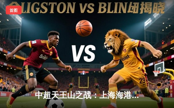 中超天王山之战：上海海港3-2绝杀山东泰山，武磊双响锁定争冠主动权