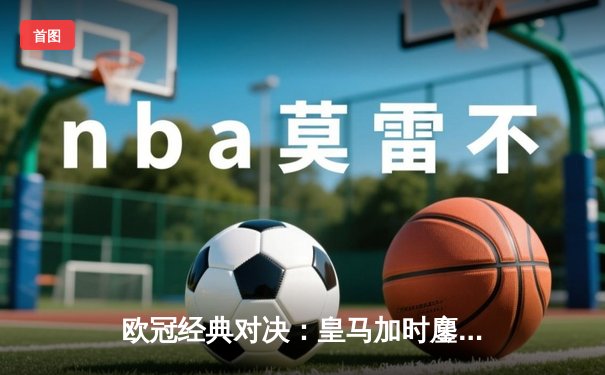 欧冠经典对决：皇马加时鏖战3-2险胜拜仁，本泽马帽子戏法闪耀伯纳乌