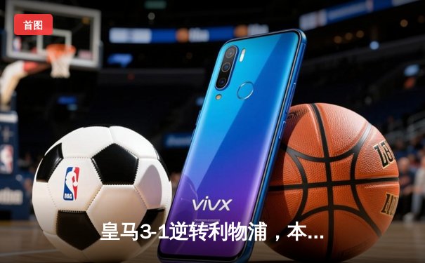 皇马3-1逆转利物浦，本泽马双响锁定欧冠八强席位