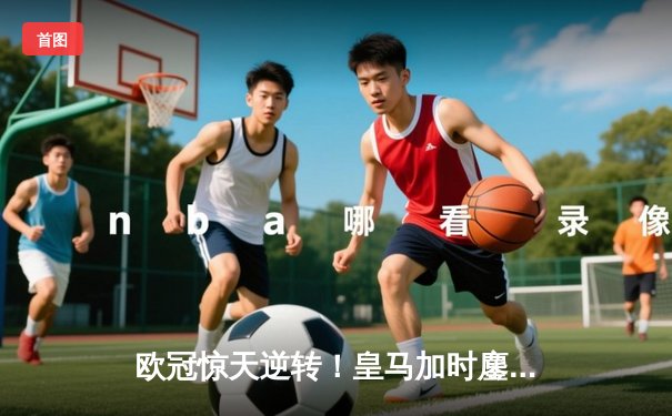 欧冠惊天逆转！皇马加时鏖战3-2力克拜仁，维尼修斯双响本泽马制胜